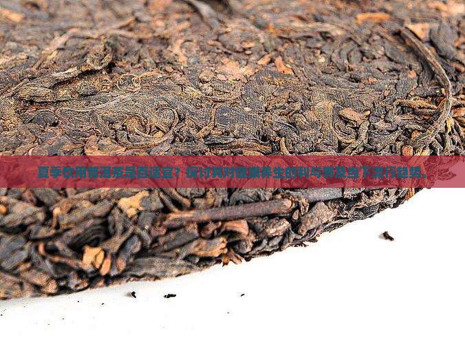 夏季饮用普洱茶是否适宜？探讨其对健康养生的利与弊及当下流行趋势。