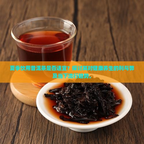 夏季饮用普洱茶是否适宜？探讨其对健康养生的利与弊及当下流行趋势。