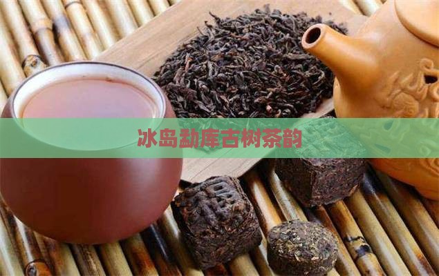 冰岛勐库古树茶韵