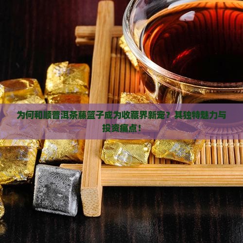 为何和顺普洱茶藤篮子成为收藏界新宠？其独特魅力与投资痛点！