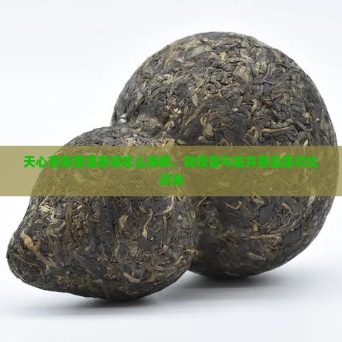 天心茗茶普洱茶饼怎么弄碎，铁观音与龙井茶品质对比评测