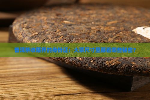 普洱茶收藏界的身份证：大票尺寸里藏着哪些秘密？