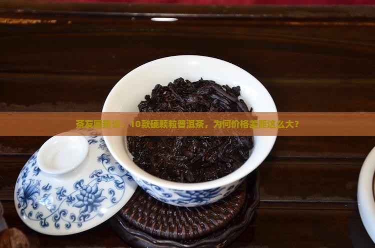 茶友圈热议：10款硬颗粒普洱茶，为何价格差距这么大？