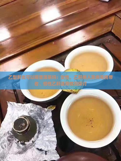 乙型肝炎可以喝普洱茶吗：女性、乙肝病人及病毒携带者、慢性乙肝适用情况探讨