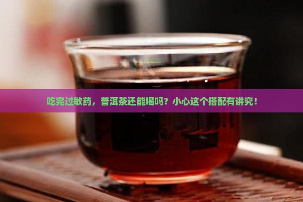 吃完过敏药，普洱茶还能喝吗？小心这个搭配有讲究！