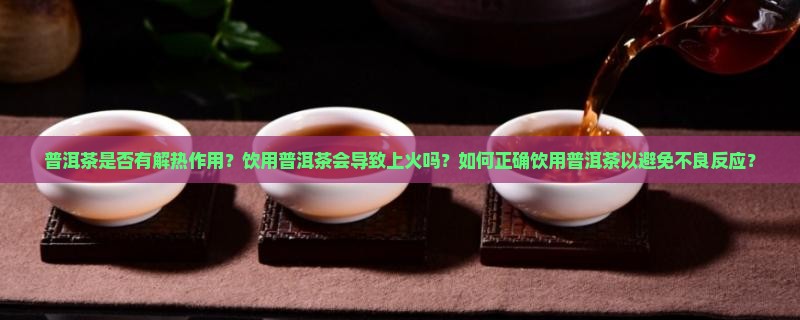 普洱茶是否有解热作用？饮用普洱茶会导致上火吗？如何正确饮用普洱茶以避免不良反应？