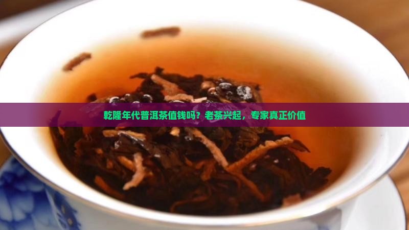 乾隆年代普洱茶值钱吗？老茶兴起，专家真正价值