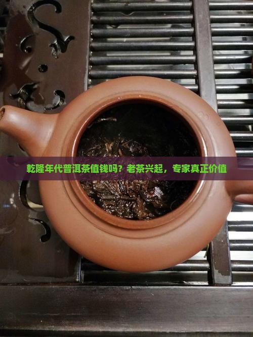 乾隆年代普洱茶值钱吗？老茶兴起，专家真正价值
