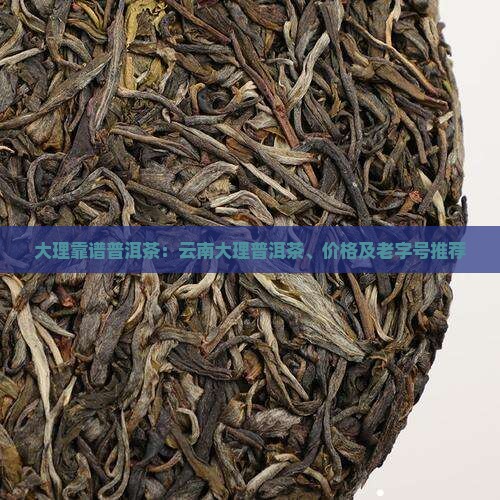 大理靠谱普洱茶：云南大理普洱茶、价格及老字号推荐