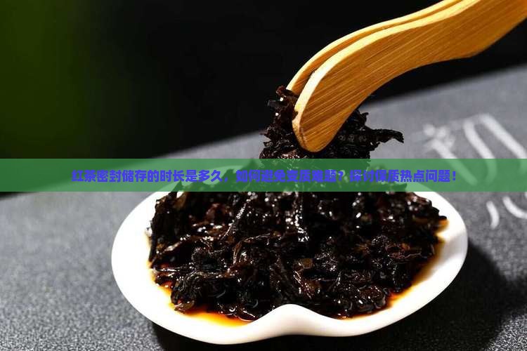 红茶密封储存的时长是多久，如何避免变质难题？探讨保质热点问题！
