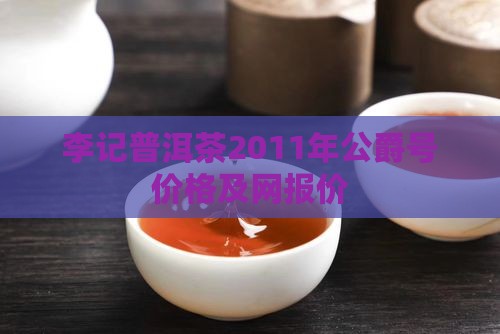 李记普洱茶2011年公爵号价格及网报价