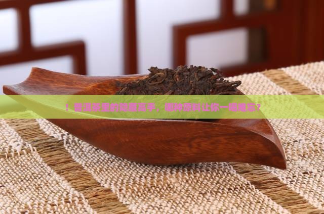 ！普洱茶里的隐藏高手，哪种原料让你一喝难忘？