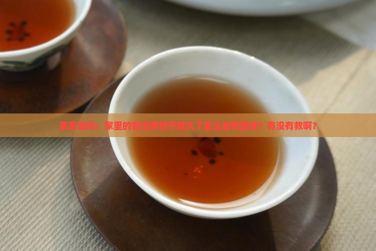 茶友急问：家里的普洱茶饼子放久了怎么会有酸味？有没有救啊？