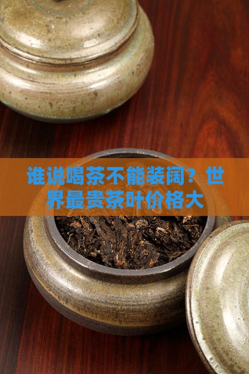 谁说喝茶不能装阔？世界最贵茶叶价格大