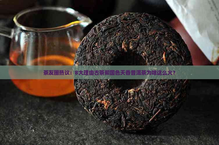茶友圈热议：8大理由古茶帮国色天香普洱茶为啥这么火？