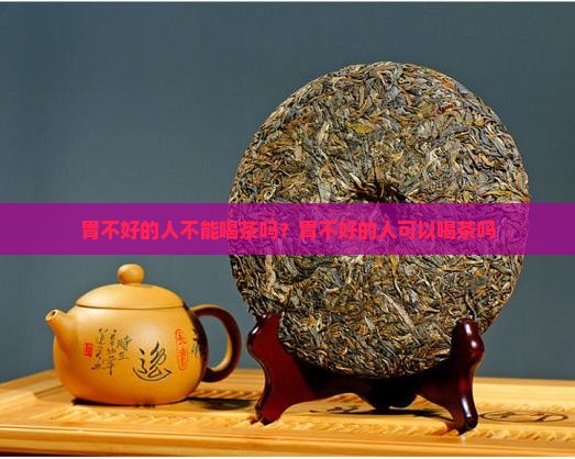胃不好的人不能喝茶吗？胃不好的人可以喝茶吗