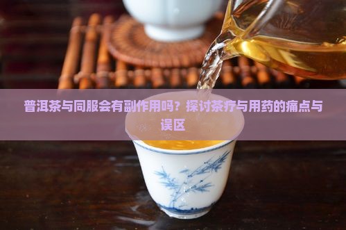 普洱茶与同服会有副作用吗？探讨茶疗与用药的痛点与误区