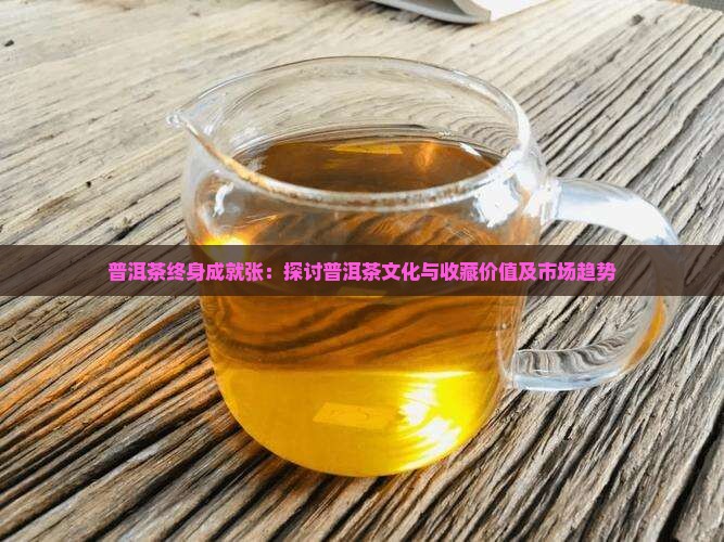 普洱茶终身成就张：探讨普洱茶文化与收藏价值及市场趋势