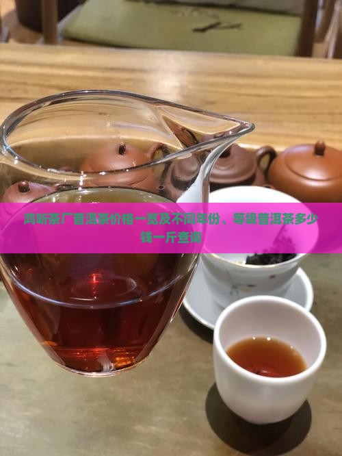 鸿昕茶厂普洱茶价格一览及不同年份、等级普洱茶多少钱一斤查询