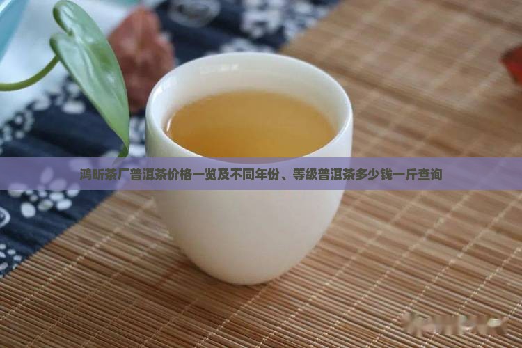 鸿昕茶厂普洱茶价格一览及不同年份、等级普洱茶多少钱一斤查询