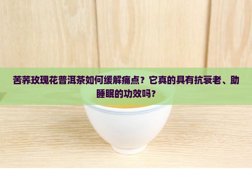 苦荞玫瑰花普洱茶如何缓解痛点？它真的具有抗衰老、助睡眠的功效吗？