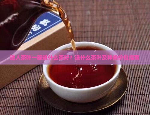 送人茶叶一般送什么茶好？送什么茶叶及种类价位指南