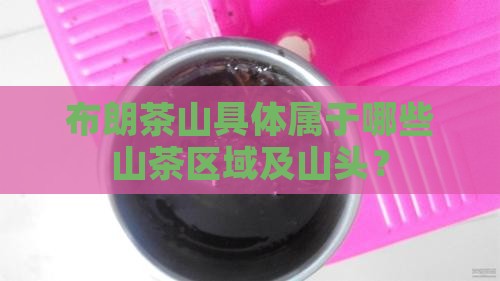 布朗茶山具体属于哪些山茶区域及山头？