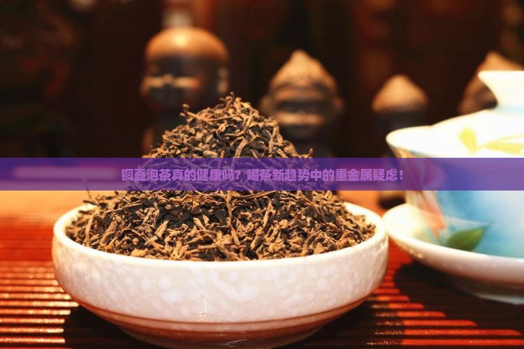 铜壶泡茶真的健康吗？喝茶新趋势中的重金属疑虑！