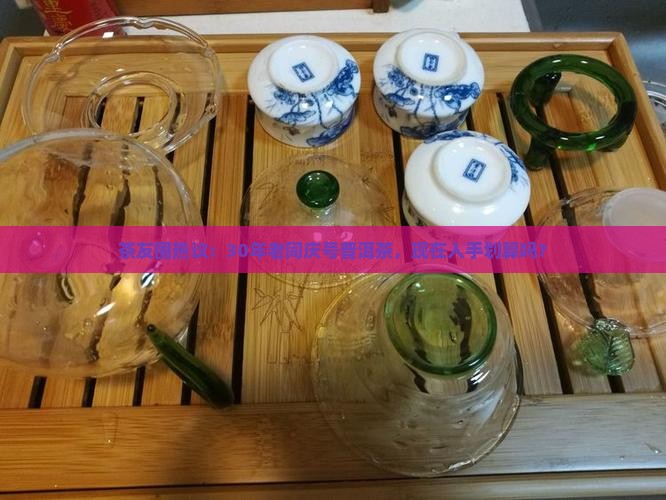 茶友圈热议：30年老同庆号普洱茶，现在入手划算吗？