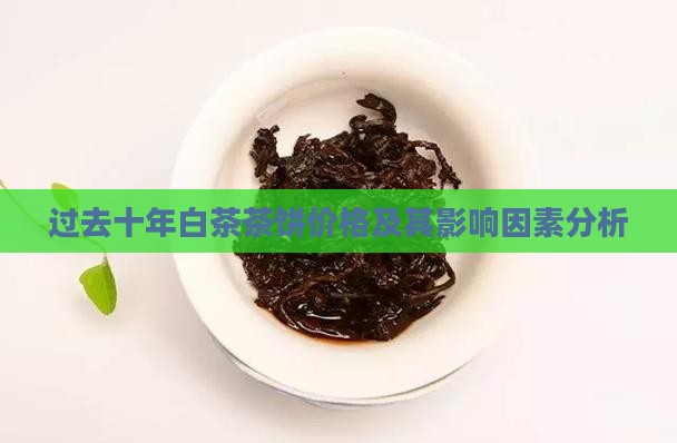 过去十年白茶茶饼价格及其影响因素分析