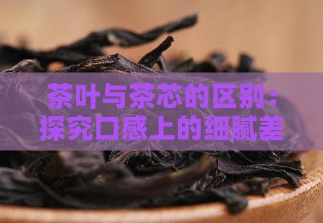 茶叶与茶芯的区别：探究口感上的细腻差异
