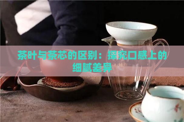 茶叶与茶芯的区别：探究口感上的细腻差异