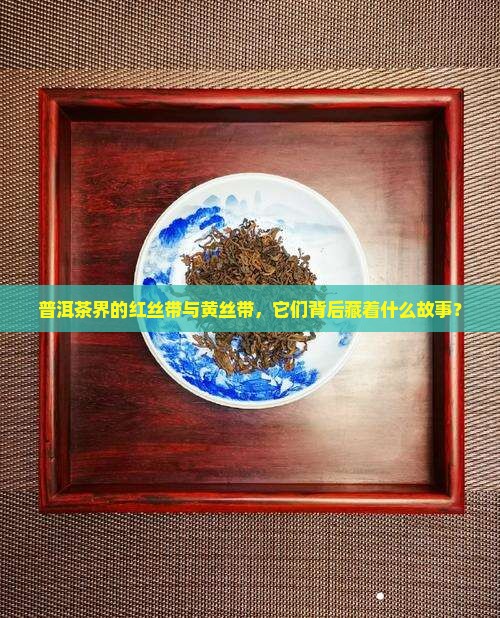 普洱茶界的红丝带与黄丝带，它们背后藏着什么故事？