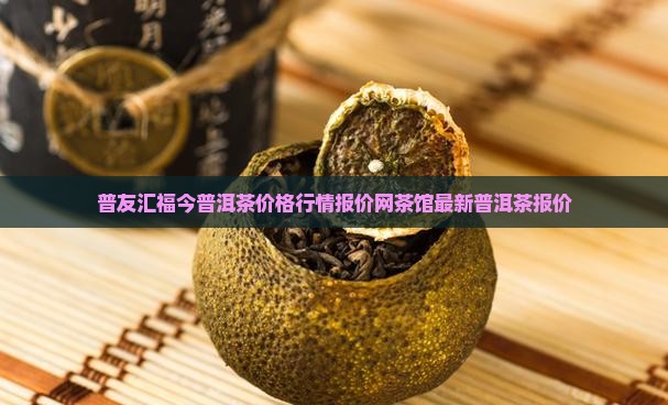 普友汇福今普洱茶价格行情报价网茶馆最新普洱茶报价