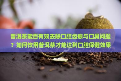 普洱茶能否有效去除口腔齿痕与口臭问题？如何饮用普洱茶才能达到口腔保健效果？