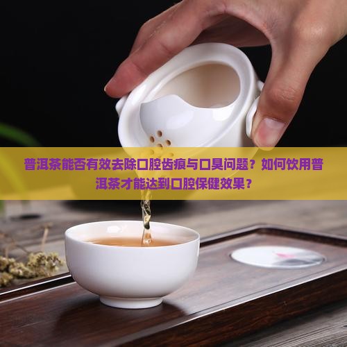 普洱茶能否有效去除口腔齿痕与口臭问题？如何饮用普洱茶才能达到口腔保健效果？