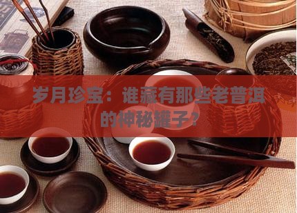 岁月珍宝：谁藏有那些老普洱的神秘罐子？