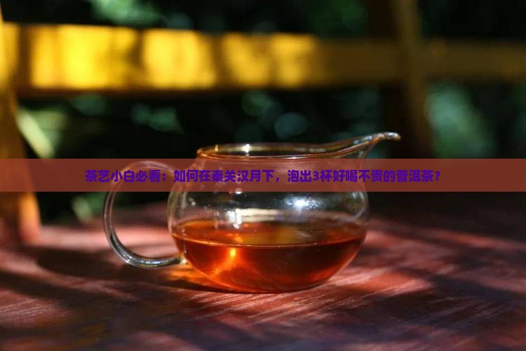 茶艺小白必看：如何在秦关汉月下，泡出3杯好喝不贵的普洱茶？