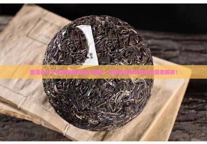 普洱茶有保质期过期了还能喝吗 普洱茶有保质期过期了还能喝吗