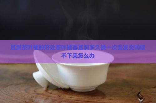 耳洞茶叶梗的好处茶叶梗塞耳洞
