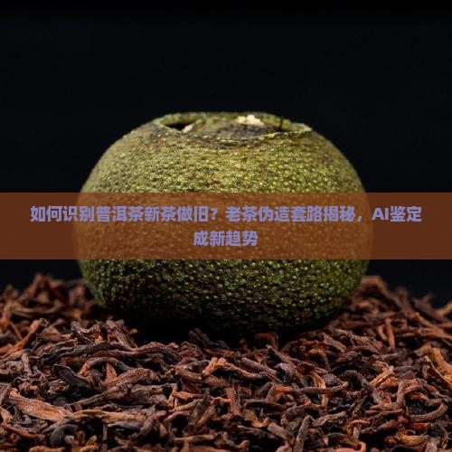 如何识别普洱茶新茶做旧