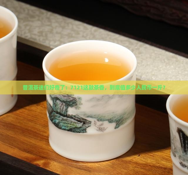 7121普洱茶多少钱一斤