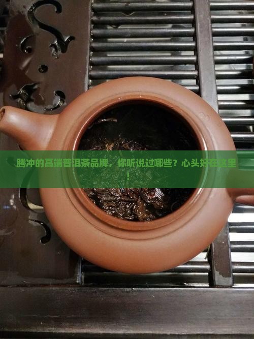 腾冲高端普洱茶品牌有哪些