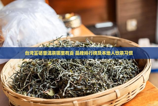 台湾富硒普洱茶哪里有卖 台湾富硒普洱茶哪里有卖