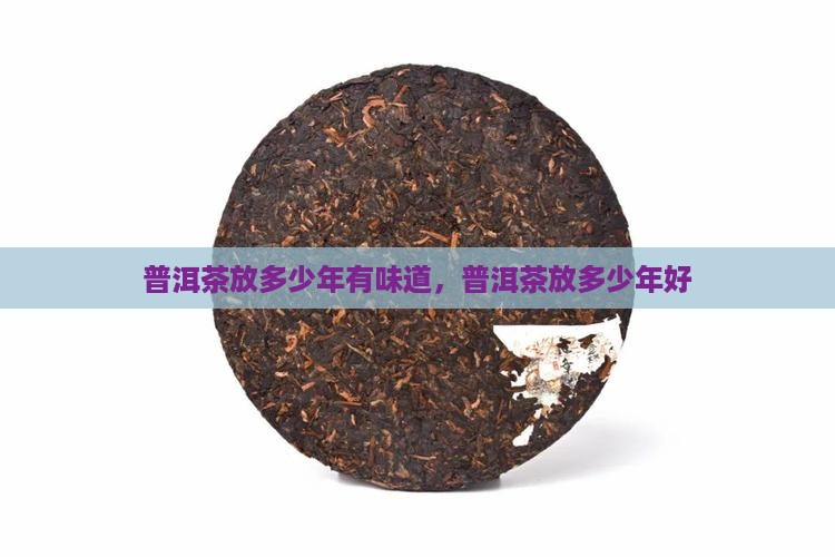 普洱茶放多少年有味道 普洱茶放多少年有味道