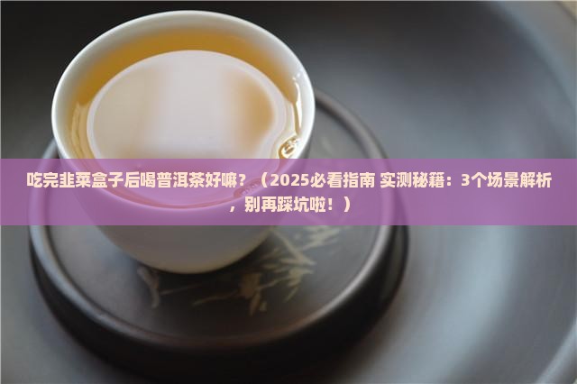 吃完韭菜盒子后喝普洱茶好嘛 吃完韭菜盒子后喝普洱茶好嘛