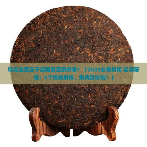 吃完韭菜盒子后喝普洱茶好嘛 吃完韭菜盒子后喝普洱茶好嘛