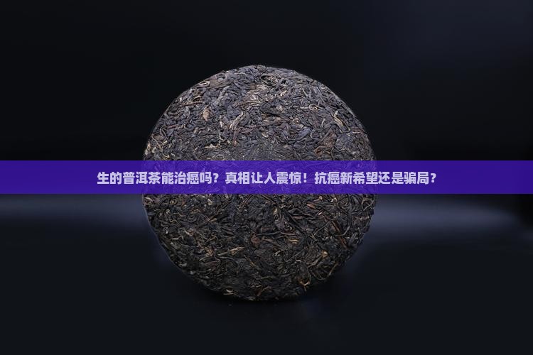 生的普洱茶能治癌吗