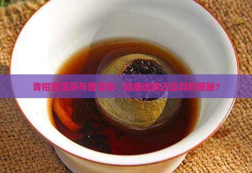 青柑普洱茶便秘吗还是便秘