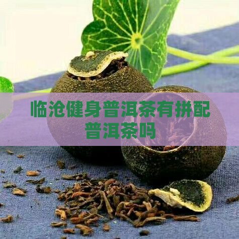 临沧健身普洱茶有拼配茶吗